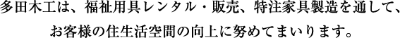 多田木工は、福祉用具レンタル・販売、特注家具製造を通して、お客様の住生活空間の向上に努めてまいります。